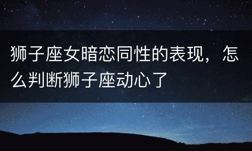 狮子座女暗恋同性的表现，怎么判断狮子座动心了