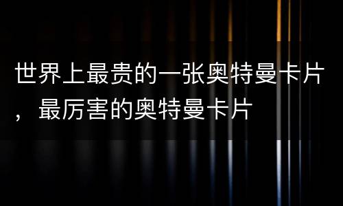 世界上最贵的一张奥特曼卡片，最厉害的奥特曼卡片