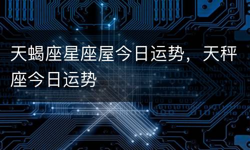 天蝎座星座屋今日运势，天秤座今日运势