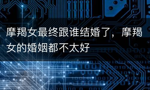 摩羯女最终跟谁结婚了，摩羯女的婚姻都不太好