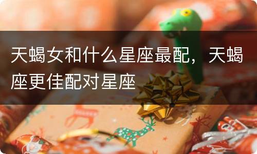 天蝎女和什么星座最配，天蝎座更佳配对星座