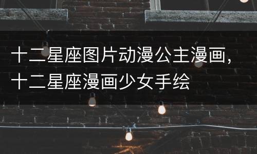 十二星座图片动漫公主漫画，十二星座漫画少女手绘