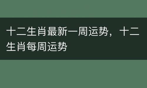十二生肖最新一周运势，十二生肖每周运势