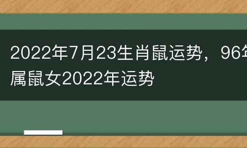 2022年7月23生肖鼠运势，96年属鼠女2022年运势