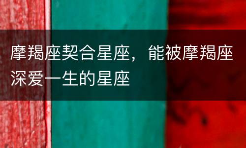 摩羯座契合星座，能被摩羯座深爱一生的星座