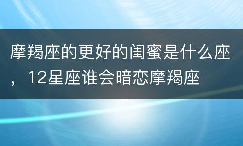 摩羯座的更好的闺蜜是什么座，12星座谁会暗恋摩羯座
