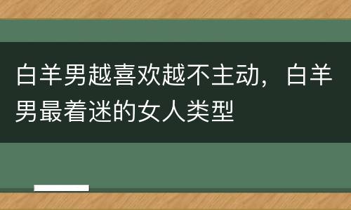 白羊男越喜欢越不主动，白羊男最着迷的女人类型