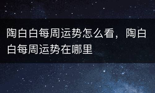 陶白白每周运势怎么看，陶白白每周运势在哪里