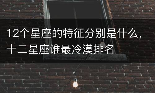 12个星座的特征分别是什么，十二星座谁最冷漠排名