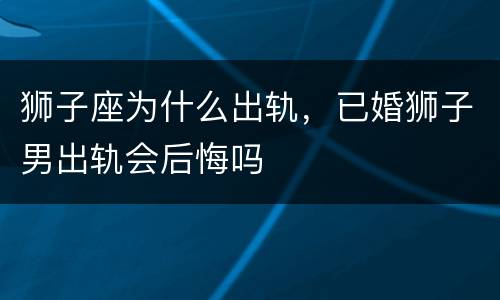 狮子座为什么出轨，已婚狮子男出轨会后悔吗