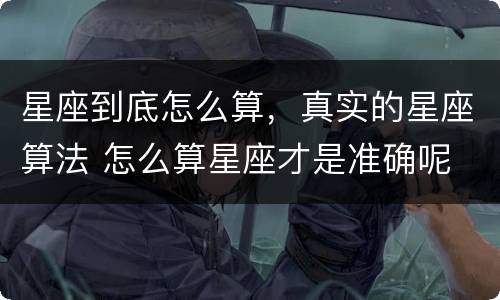 星座到底怎么算，真实的星座算法 怎么算星座才是准确呢