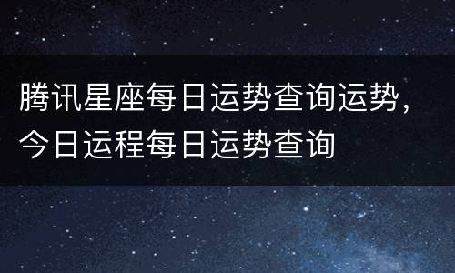 腾讯星座每日运势查询运势，今日运程每日运势查询