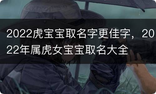 2022虎宝宝取名字更佳字，2022年属虎女宝宝取名大全