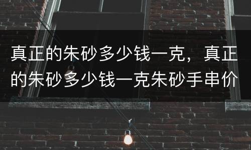 真正的朱砂多少钱一克，真正的朱砂多少钱一克朱砂手串价格