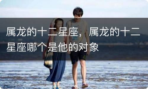属龙的十二星座，属龙的十二星座哪个是他的对象