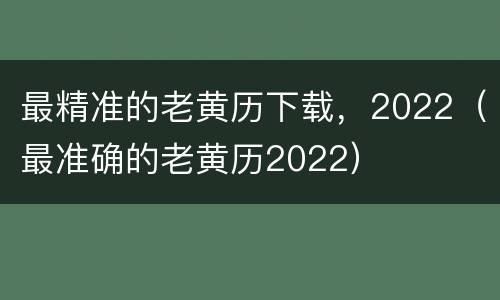 最精准的老黄历下载，2022（最准确的老黄历2022）