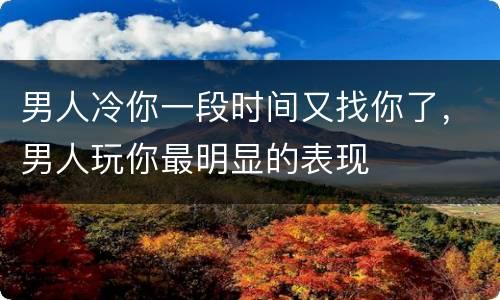 男人冷你一段时间又找你了，男人玩你最明显的表现