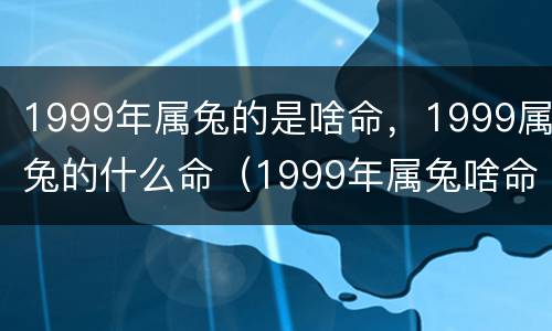 1999年属兔的是啥命，1999属兔的什么命（1999年属兔啥命人）