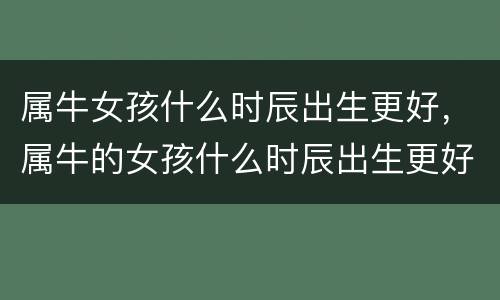 属牛女孩什么时辰出生更好，属牛的女孩什么时辰出生更好