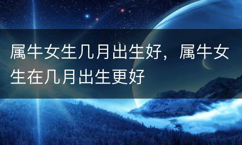 属牛女生几月出生好，属牛女生在几月出生更好