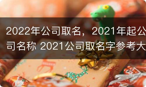2022年公司取名，2021年起公司名称 2021公司取名字参考大全