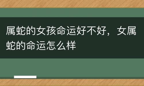 属蛇的女孩命运好不好，女属蛇的命运怎么样