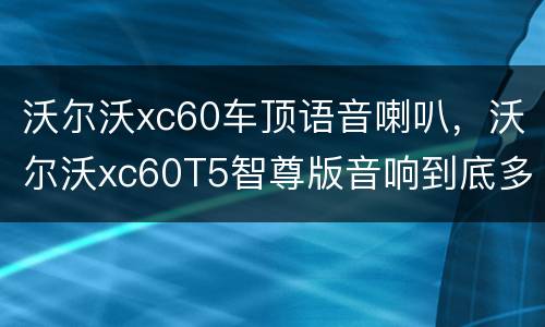 沃尔沃xc60车顶语音喇叭，沃尔沃xc60T5智尊版音响到底多少个喇叭
