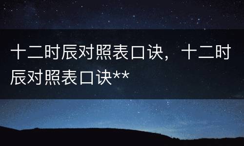 十二时辰对照表口诀，十二时辰对照表口诀**