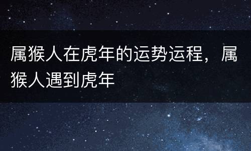 属猴人在虎年的运势运程，属猴人遇到虎年