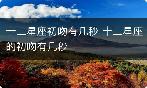 十二星座初吻有几秒 十二星座的初吻有几秒