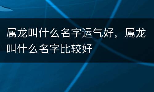 属龙叫什么名字运气好，属龙叫什么名字比较好