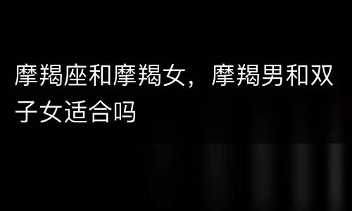 摩羯座和摩羯女，摩羯男和双子女适合吗