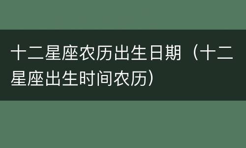 十二星座农历出生日期（十二星座出生时间农历）