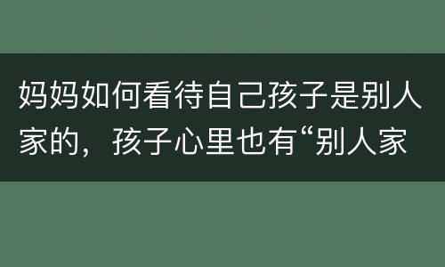 妈妈如何看待自己孩子是别人家的，孩子心里也有“别人家的妈妈”，孩子喜欢