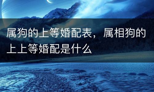 属狗的上等婚配表，属相狗的上上等婚配是什么