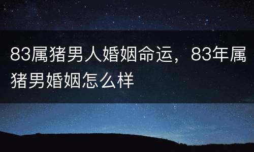 83属猪男人婚姻命运，83年属猪男婚姻怎么样