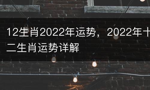 12生肖2022年运势，2022年十二生肖运势详解