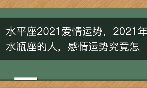 水平座2021爱情运势，2021年水瓶座的人，感情运势究竟怎样？