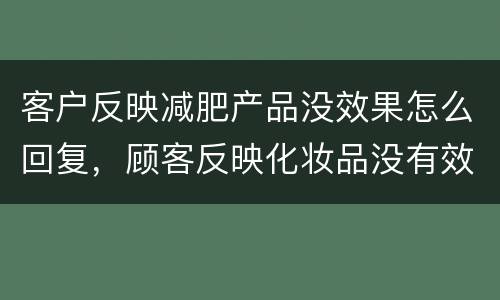 客户反映减肥产品没效果怎么回复，顾客反映化妆品没有效果 该怎样回答祛斑