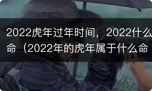 2022虎年过年时间，2022什么命（2022年的虎年属于什么命）