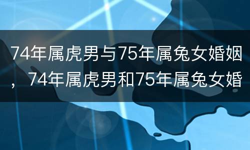74年属虎男与75年属兔女婚姻，74年属虎男和75年属兔女婚姻相配吗