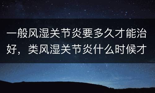 一般风湿关节炎要多久才能治好，类风湿关节炎什么时候才能治好