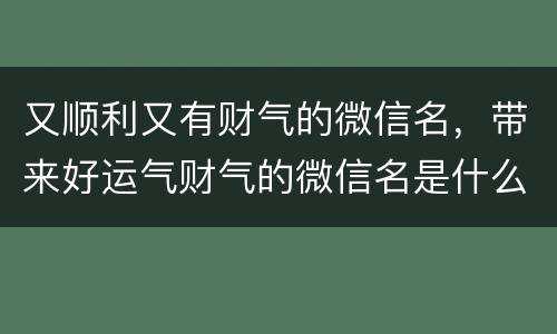 又顺利又有财气的微信名，带来好运气财气的微信名是什么？