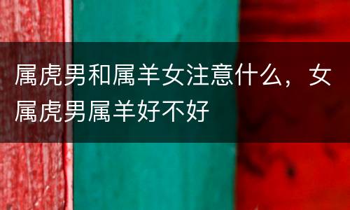 属虎男和属羊女注意什么，女属虎男属羊好不好