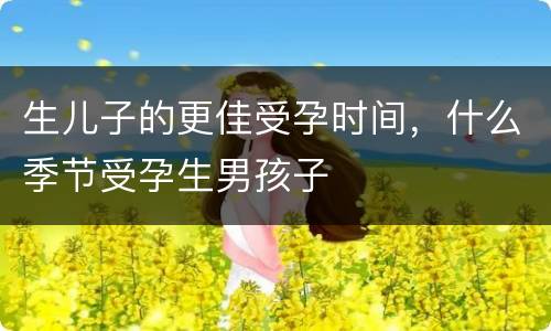 生儿子的更佳受孕时间，什么季节受孕生男孩子