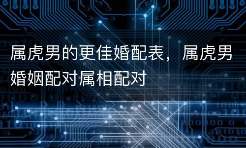 属虎男的更佳婚配表，属虎男婚姻配对属相配对