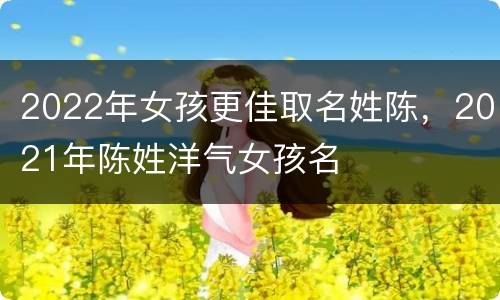 2022年女孩更佳取名姓陈，2021年陈姓洋气女孩名