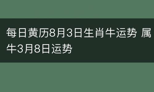 每日黄历8月3日生肖牛运势 属牛3月8日运势
