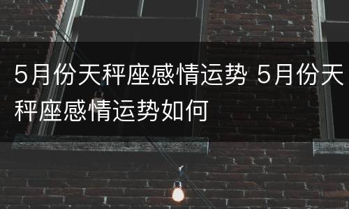 5月份天秤座感情运势 5月份天秤座感情运势如何