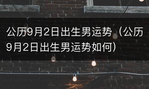 公历9月2日出生男运势（公历9月2日出生男运势如何）